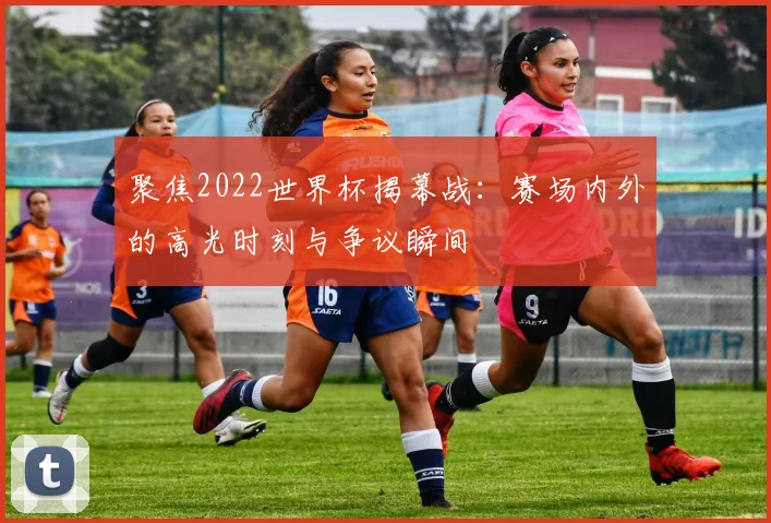聚焦2022世界杯揭幕战：赛场内外的高光时刻与争议瞬间