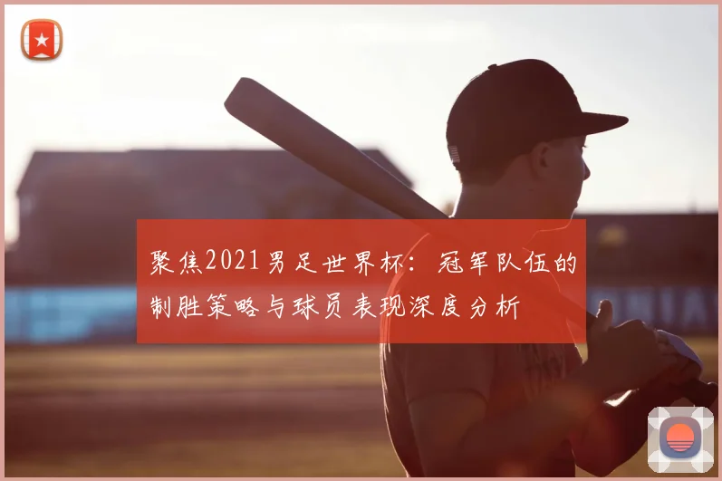 聚焦2021男足世界杯：冠军队伍的制胜策略与球员表现深度分析