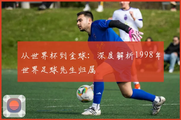 从世界杯到金球:深度解析1998年世界足球先生归属
