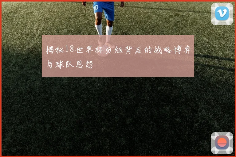 揭秘18世界杯分组背后的战略博弈与球队恩怨