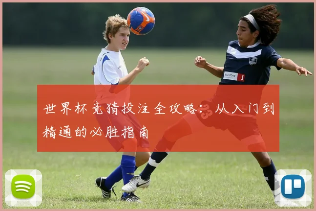 世界杯竞猜投注全攻略：从入门到精通的必胜指南