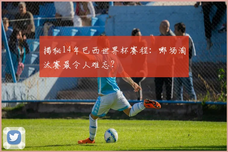 揭秘14年巴西世界杯赛程：哪场淘汰赛最令人难忘？