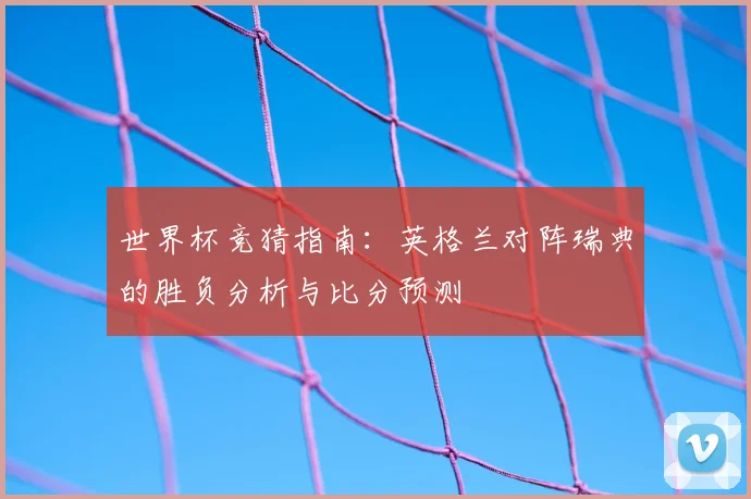 世界杯竞猜指南：英格兰对阵瑞典的胜负分析与比分预测