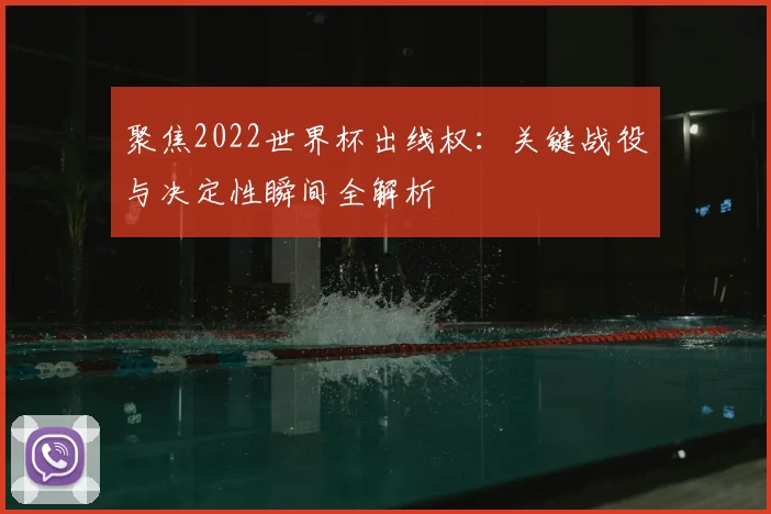 聚焦2022世界杯出线权：关键战役与决定性瞬间全解析