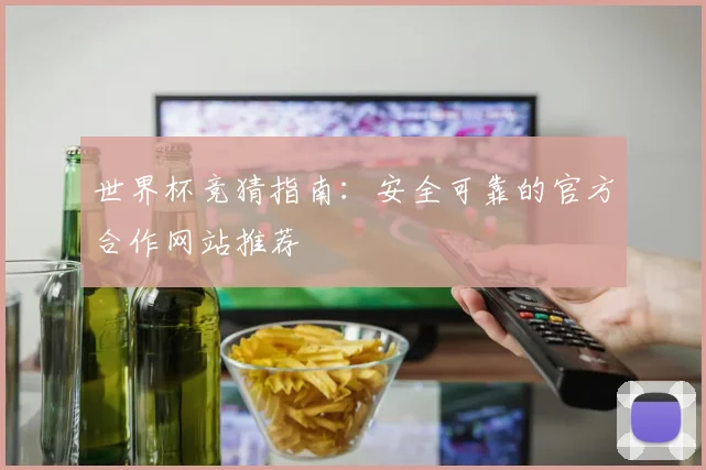世界杯竞猜指南：安全可靠的官方合作网站推荐