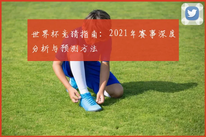 世界杯竞猜指南：2021年赛事深度分析与预测方法