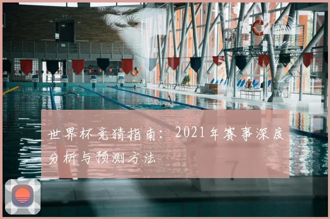 世界杯竞猜指南：2021年赛事深度分析与预测方法