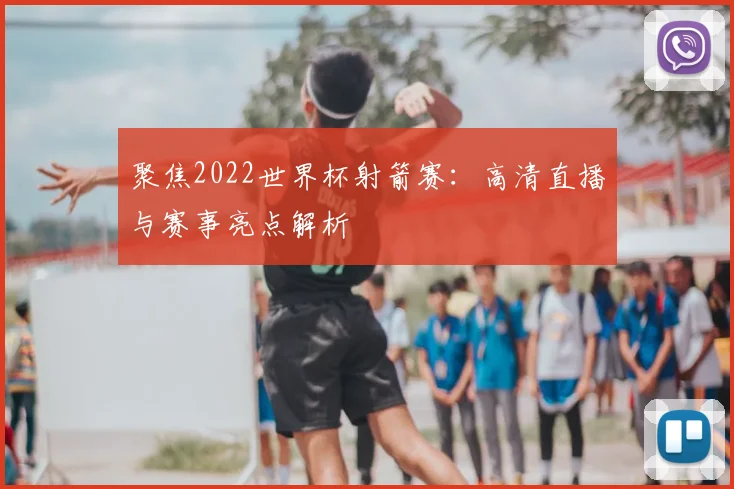 聚焦2022世界杯射箭赛：高清直播与赛事亮点解析