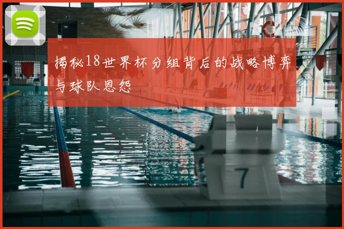 揭秘18世界杯分组背后的战略博弈与球队恩怨