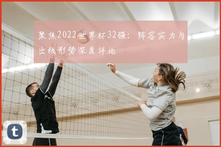 聚焦2022世界杯32强：阵容实力与出线形势深度评论