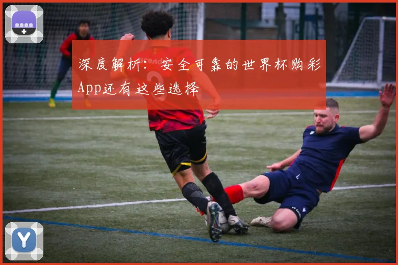 深度解析：安全可靠的世界杯购彩App还有这些选择