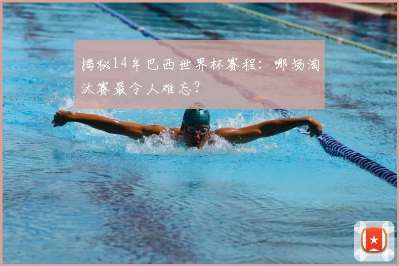 揭秘14年巴西世界杯赛程：哪场淘汰赛最令人难忘？