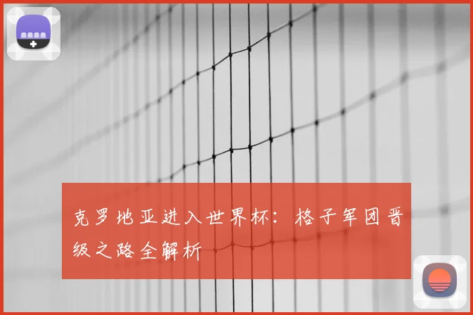克罗地亚进入世界杯：格子军团晋级之路全解析