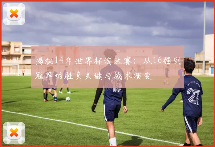 揭秘14年世界杯淘汰赛：从16强到冠军的胜负关键与战术演变