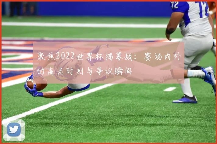 聚焦2022世界杯揭幕战：赛场内外的高光时刻与争议瞬间