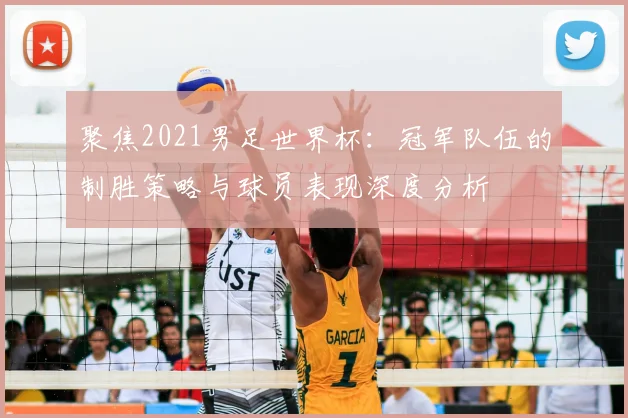 聚焦2021男足世界杯：冠军队伍的制胜策略与球员表现深度分析