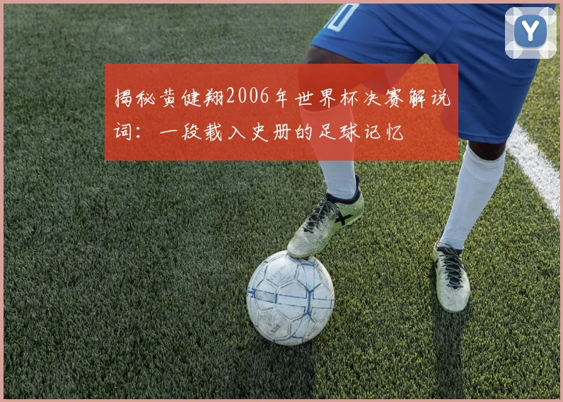 揭秘黄健翔2006年世界杯决赛解说词：一段载入史册的足球记忆