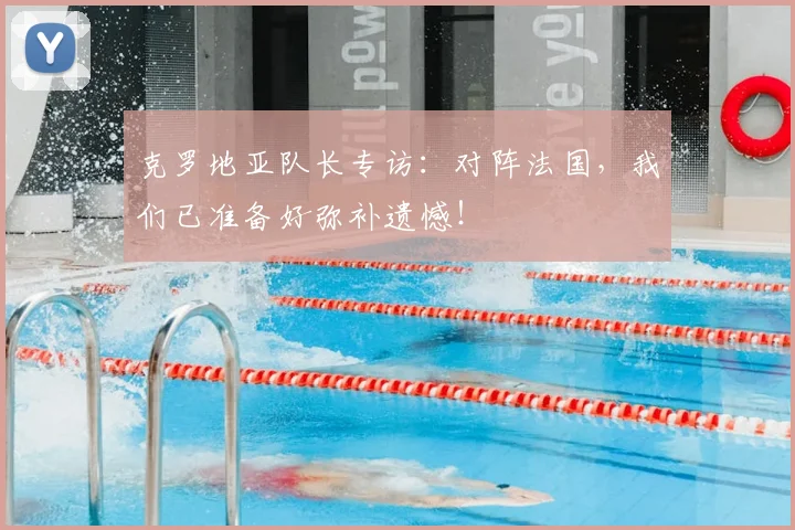 克罗地亚队长专访：对阵法国，我们已准备好弥补遗憾！